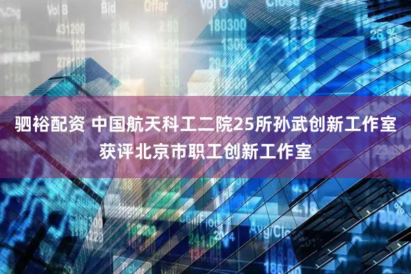 驷裕配资 中国航天科工二院25所孙武创新工作室获评北京市职工创新工作室