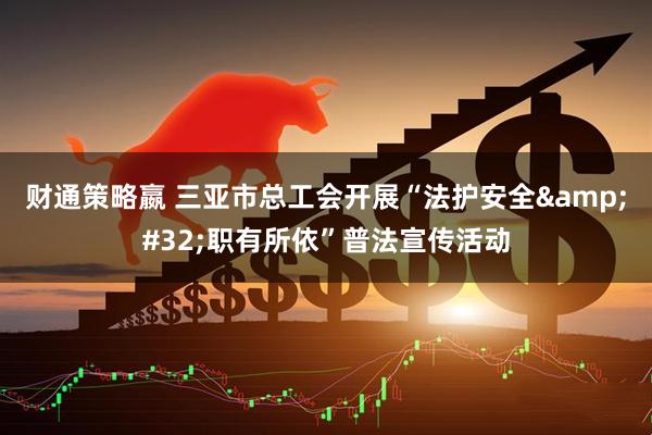 财通策略嬴 三亚市总工会开展“法护安全&#32;职有所依”普法宣传活动