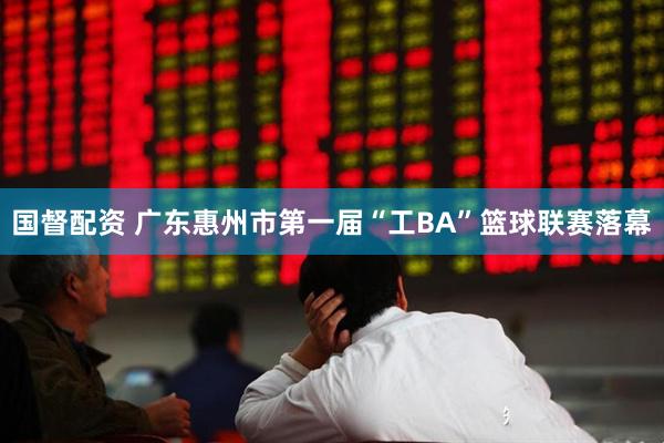 国督配资 广东惠州市第一届“工BA”篮球联赛落幕