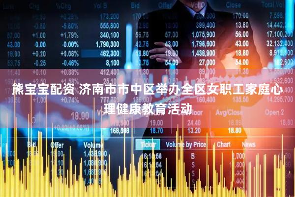 熊宝宝配资 济南市市中区举办全区女职工家庭心理健康教育活动