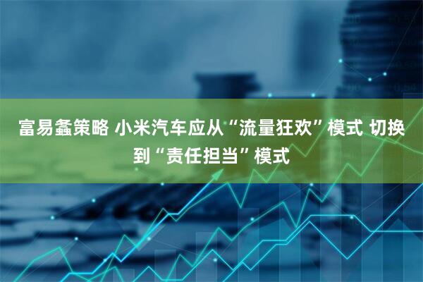 富易螽策略 小米汽车应从“流量狂欢”模式 切换到“责任担当”模式