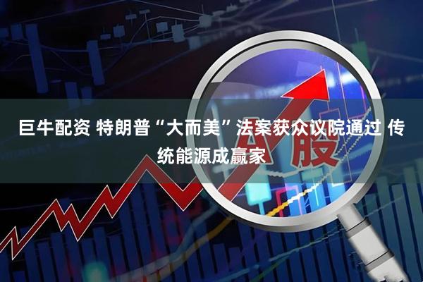 巨牛配资 特朗普“大而美”法案获众议院通过 传统能源成赢家