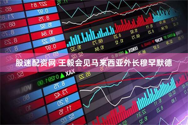 股迷配资网 王毅会见马来西亚外长穆罕默德