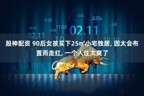 股神配资 90后女孩买下25㎡小宅独居, 因太会布置而走红, 一个人住太爽了