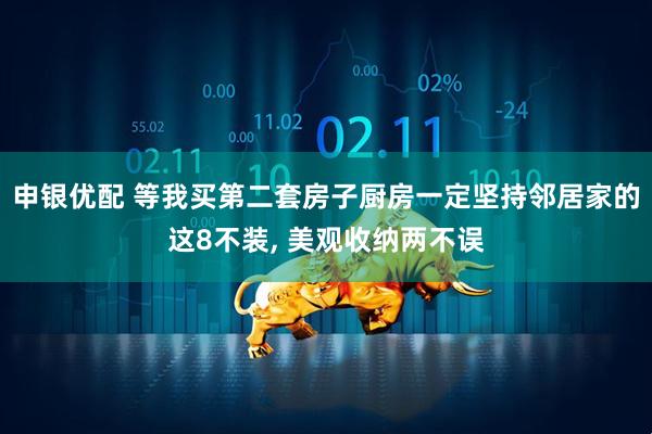 申银优配 等我买第二套房子厨房一定坚持邻居家的这8不装, 美观收纳两不误