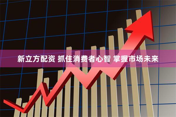 新立方配资 抓住消费者心智 掌握市场未来