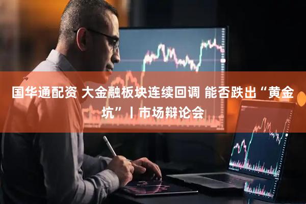 国华通配资 大金融板块连续回调 能否跌出“黄金坑”丨市场辩论会