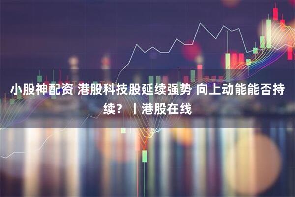 小股神配资 港股科技股延续强势 向上动能能否持续？丨港股在线