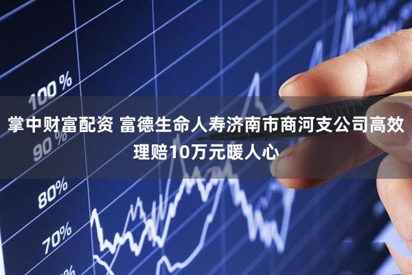 掌中财富配资 富德生命人寿济南市商河支公司高效理赔10万元暖人心