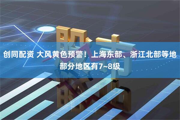 创同配资 大风黄色预警！上海东部、浙江北部等地部分地区有7~8级