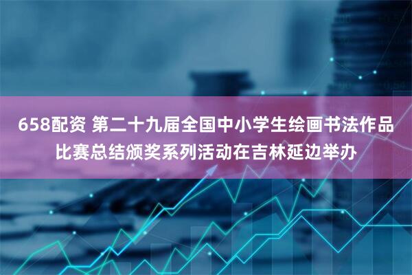 658配资 第二十九届全国中小学生绘画书法作品比赛总结颁奖系列活动在吉林延边举办