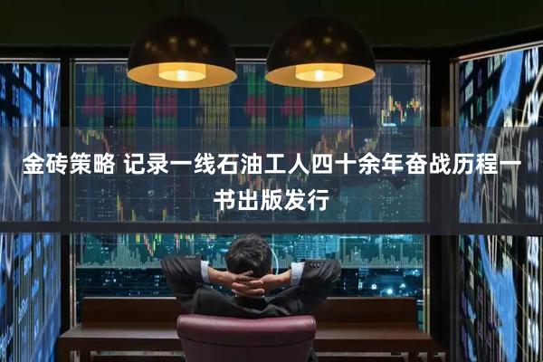 金砖策略 记录一线石油工人四十余年奋战历程一书出版发行