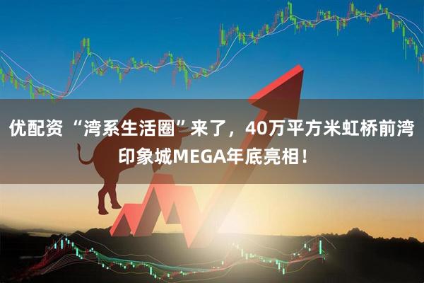 优配资 “湾系生活圈”来了，40万平方米虹桥前湾印象城MEGA年底亮相！