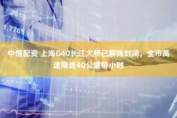 中恒配资 上海G40长江大桥已解除封闭，全市高速限速40公里每小时