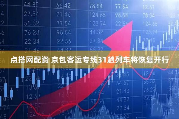 点搭网配资 京包客运专线31趟列车将恢复开行