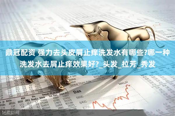 鼎冠配资 强力去头皮屑止痒洗发水有哪些?哪一种洗发水去屑止痒效果好?_头发_拉芳_秀发
