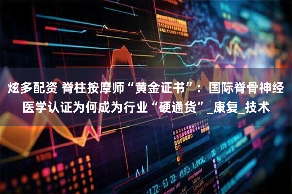 炫多配资 脊柱按摩师“黄金证书”：国际脊骨神经医学认证为何成为行业“硬通货”_康复_技术