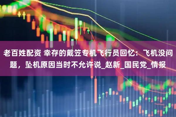 老百姓配资 幸存的戴笠专机飞行员回忆：飞机没问题，坠机原因当时不允许说_赵新_国民党_情报