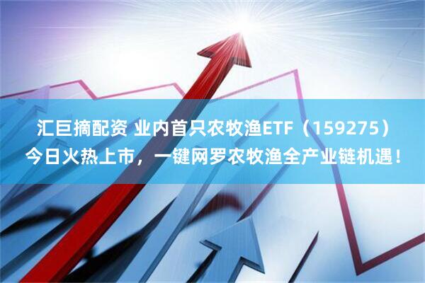 汇巨摘配资 业内首只农牧渔ETF（159275）今日火热上市，一键网罗农牧渔全产业链机遇！