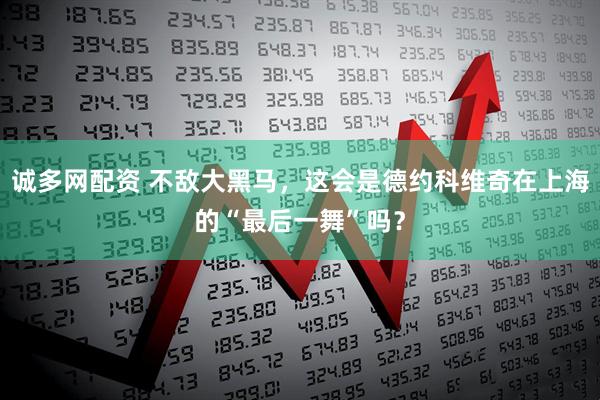 诚多网配资 不敌大黑马,这会是德约科维奇在上海的“最后一舞”吗?