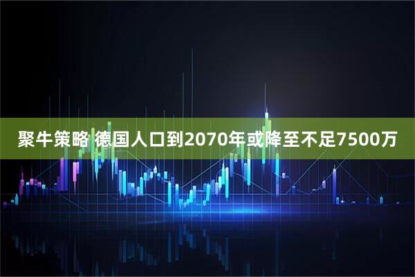 聚牛策略 德国人口到2070年或降至不足7500万