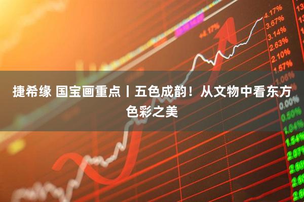 捷希缘 国宝画重点丨五色成韵!从文物中看东方色彩之美