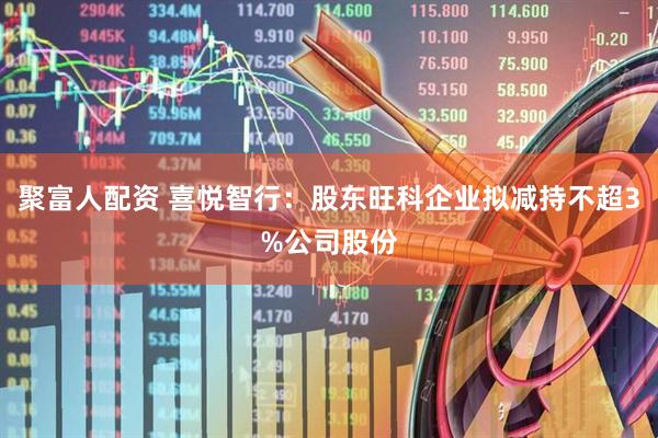 聚富人配资 喜悦智行:股东旺科企业拟减持不超3%公司股份