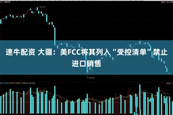 速牛配资 大疆：美FCC将其列入“受控清单”禁止进口销售