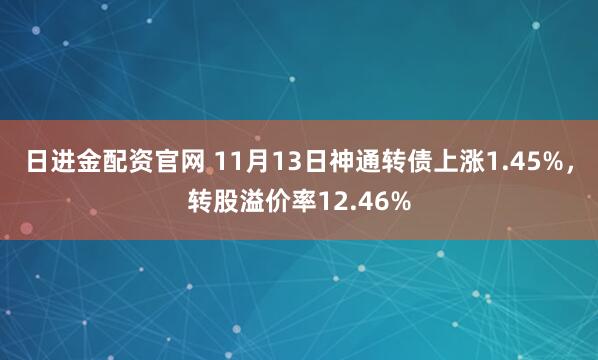 日进金配资官网 11月13日神通转债上涨1.45%，转股溢价率12.46%
