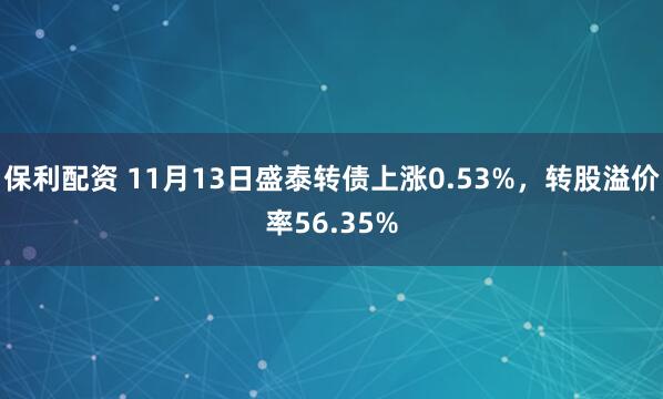保利配资 11月13日盛泰转债上涨0.53%，转股溢价率56.35%
