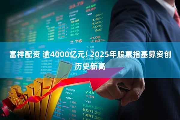 富祥配资 逾4000亿元! 2025年股票指基募资创历史新高
