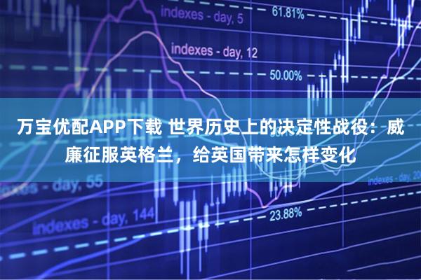 万宝优配APP下载 世界历史上的决定性战役：威廉征服英格兰，给英国带来怎样变化