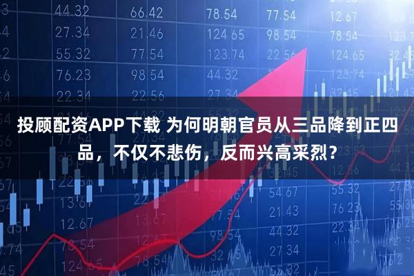 投顾配资APP下载 为何明朝官员从三品降到正四品，不仅不悲伤，反而兴高采烈？