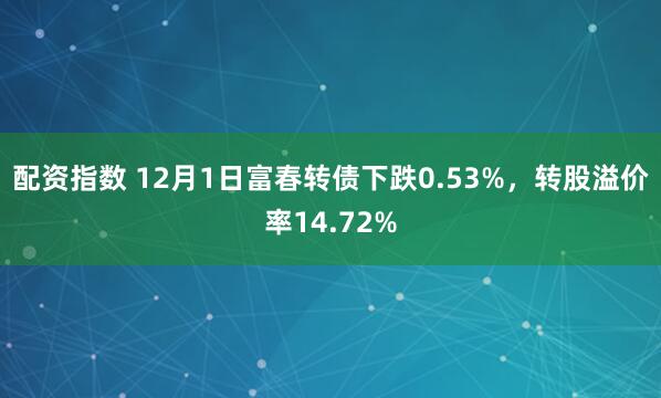 配资指数 12月1日富春转债下跌0.53%，转股溢价率14.72%