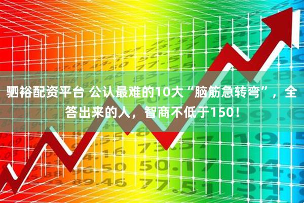 驷裕配资平台 公认最难的10大“脑筋急转弯”,全答出来的人,智商不低于150!