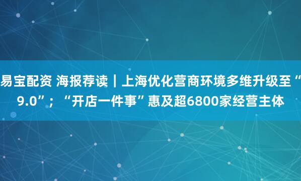 易宝配资 海报荐读｜上海优化营商环境多维升级至“9.0”；“开店一件事”惠及超6800家经营主体