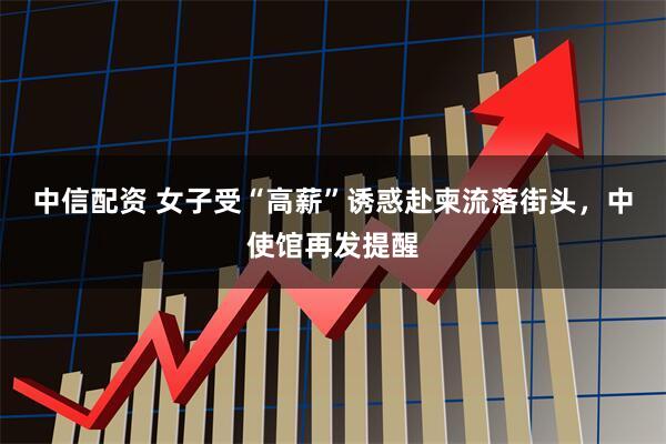 中信配资 女子受“高薪”诱惑赴柬流落街头,中使馆再发提醒