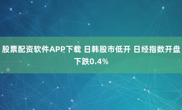 股票配资软件APP下载 日韩股市低开 日经指数开盘下跌0.4%