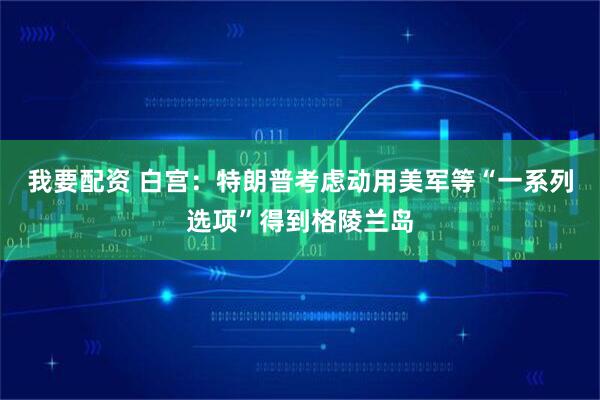 我要配资 白宫：特朗普考虑动用美军等“一系列选项”得到格陵兰岛