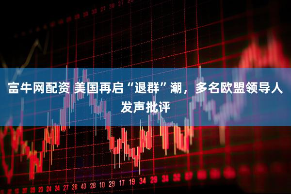 富牛网配资 美国再启“退群”潮，多名欧盟领导人发声批评