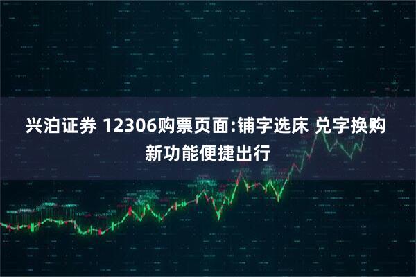 兴泊证券 12306购票页面:铺字选床 兑字换购 新功能便捷出行