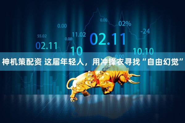 神机策配资 这届年轻人，用冲锋衣寻找“自由幻觉”