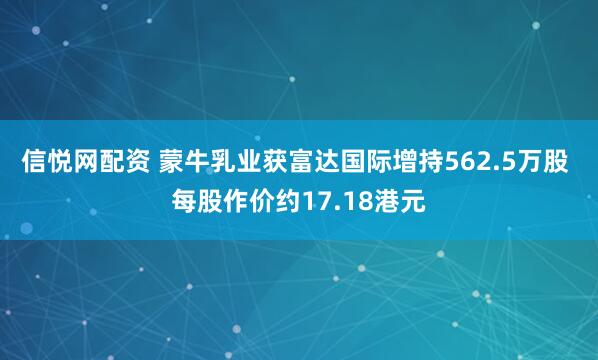 信悦网配资 蒙牛乳业获富达国际增持562.5万股 每股作价约17.18港元
