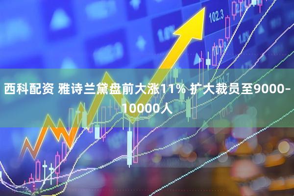 西科配资 雅诗兰黛盘前大涨11% 扩大裁员至9000–10000人